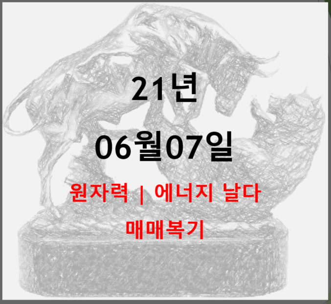  21년06월07일 매매복기 : 에너지 원자력 관련주 시장을 찢다 (feat. 동시에 상한가를 꽃피우니 이제 매도를 준비해야 겠네요)