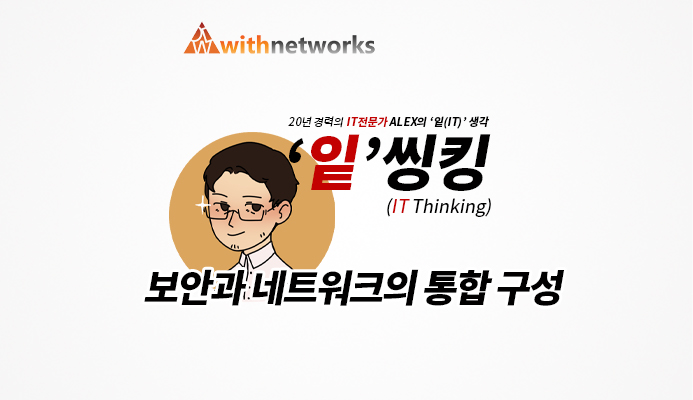  [잍씽킹] 보안과 네트워크의 통합 구성 - 20년 경력의 IT 전문가 ALEX의 '잍(IT)' 생각! [위드네트웍스]