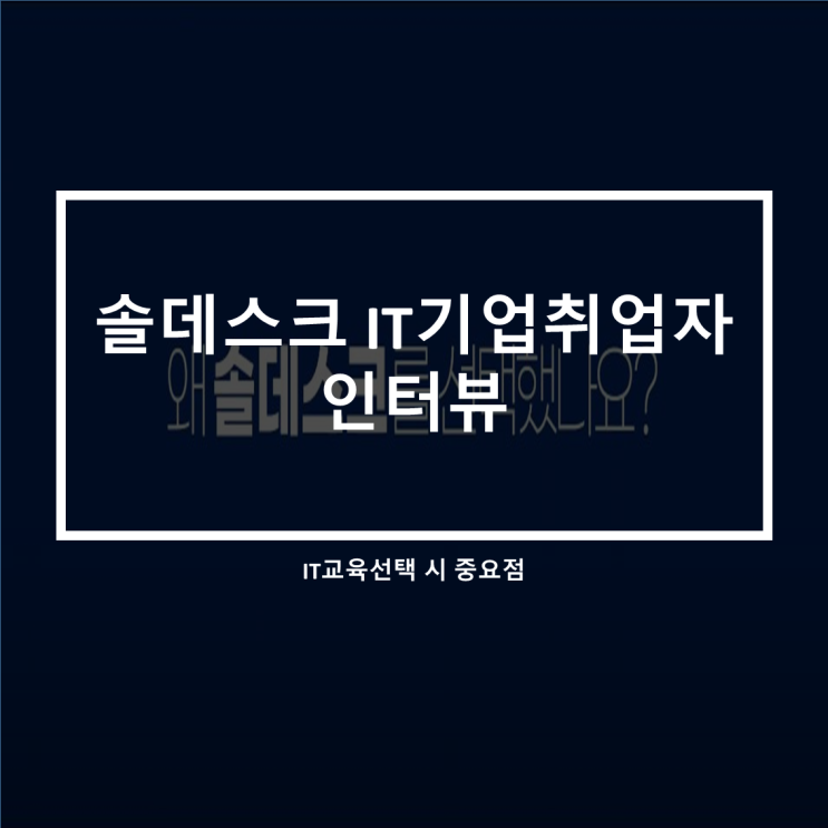  솔데스크 자바 프로그래밍 IT기업취업생 인터뷰(IT학원교육선택 중요점)