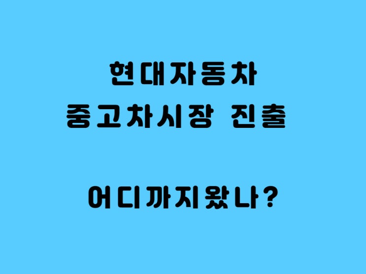  현대자동차 중고차 시장 진출 여부 - 현대차우 주주 관점