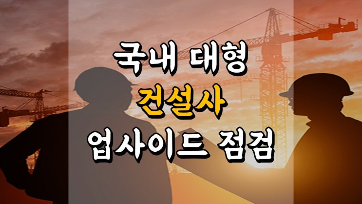  국내 대형 건설사 업사이드 점검 - 주가 전망, 현대건설, 삼성엔지니어링, GS건설