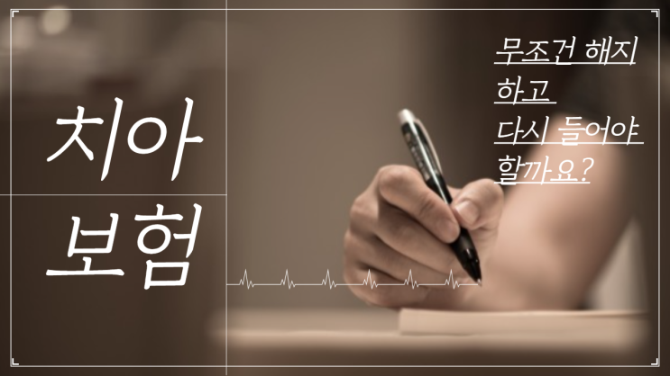  치아보험 무조건 해지하고, 다시 들어야 할까요?