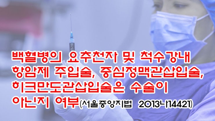  (유72) 백혈병의 요추천자 및 척수강내 항암제 주입술, 중심정맥관삽입술, 히크만도관삽입술은 수술이 아닌지 여부(서울중앙지법  2013나14421)