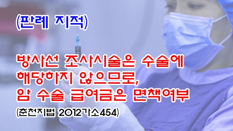  (유71) (판례 지적) 방사선 조사시술은 수술에 해당하지 않으므로, 암 수술 급여금은 면책여부(춘천지법 2012가소454)