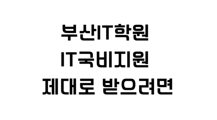  부산IT학원 IT국비지원 제대로 받으려면