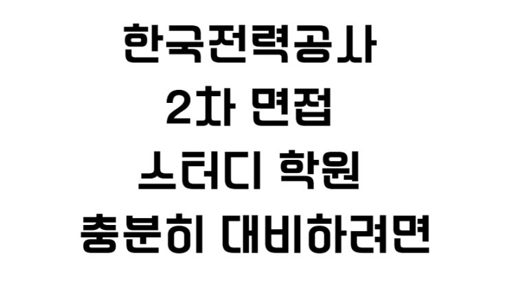 한국전력공사 2차 면접 스터디 학원 충분히 대비하려면