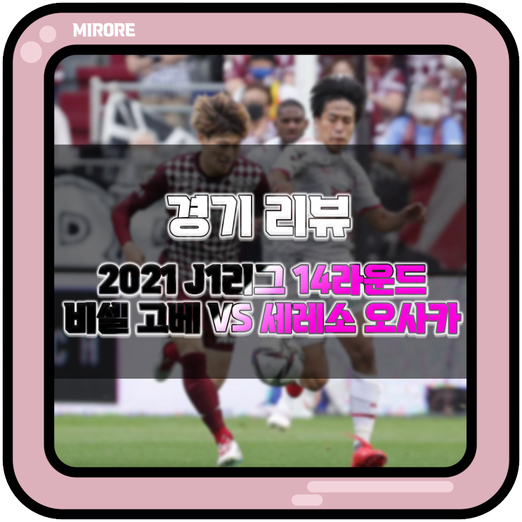 경기 리뷰 : 2021 J1리그 14라운드 비셀 고베 VS 세레소 오사카