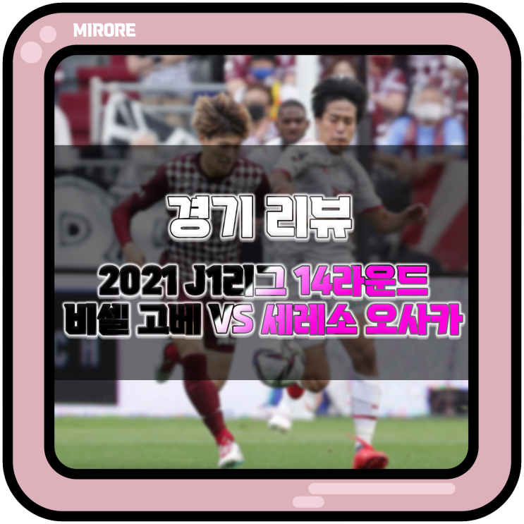  경기 리뷰 : 2021 J1리그 14라운드 비셀 고베 VS 세레소 오사카