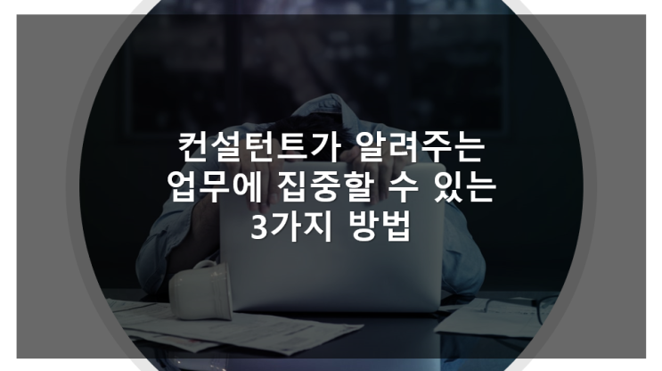  컨설턴트가 알려주는 업무에 집중할 수 있는 3가지 방법
