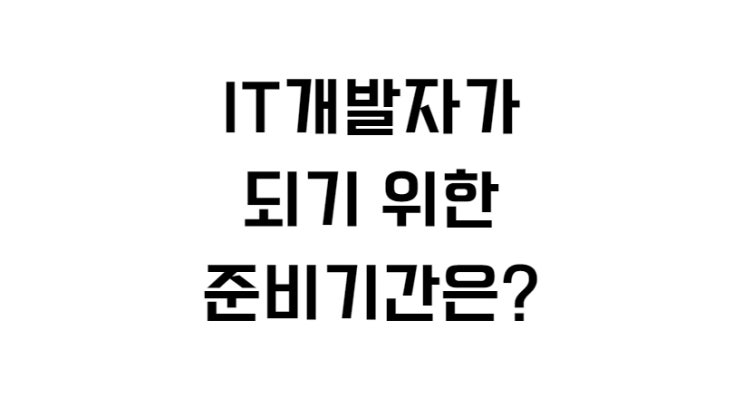  IT개발자가 되기 위한 준비기간은?
