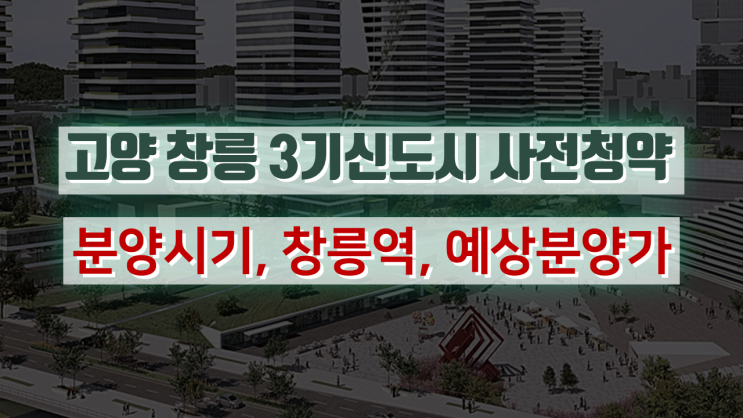  고양 창릉 신도시 사전청약 분양시기, gtx-a창릉역 ,예상분양가 알아보기