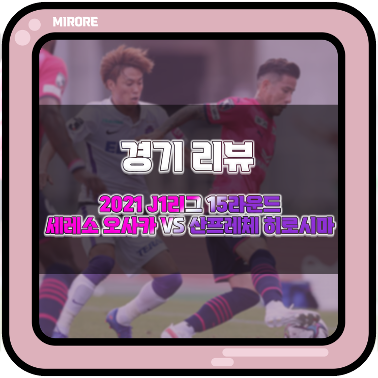 경기 리뷰 : 2021 J1리그 15라운드 세레소 오사카 VS 산프레체 히로시마