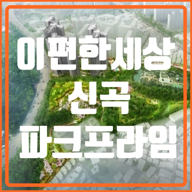  이편한세상 신곡파크프라임 7월 분양예정!!(발곡공원을 품은 아파트)