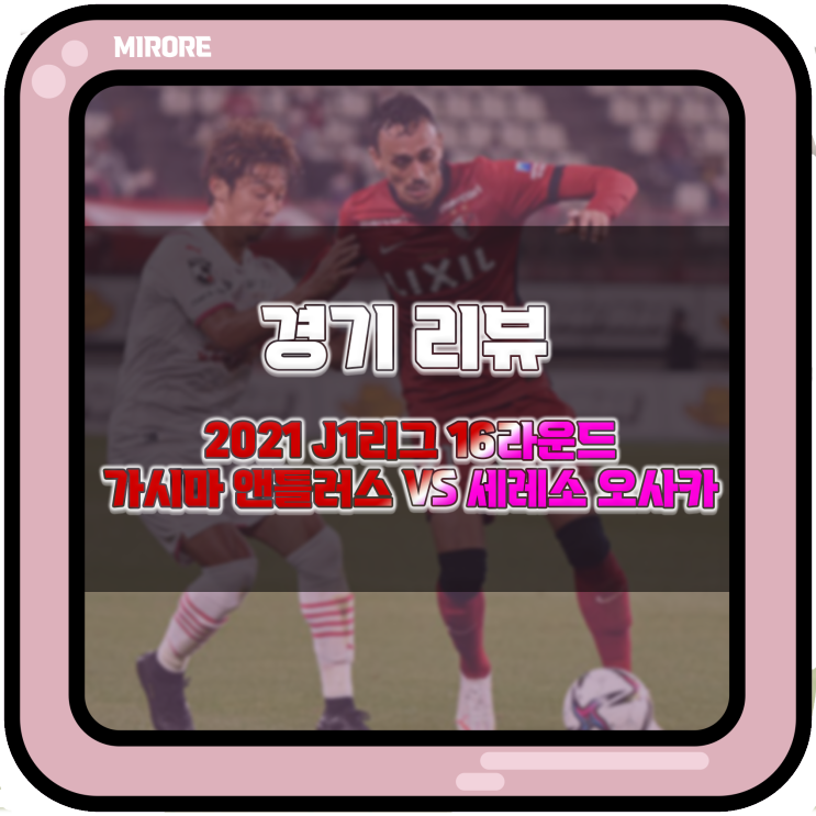 경기 리뷰 : 2021 J1리그 16라운드 가시마 앤틀러스 VS 세레소 오사카