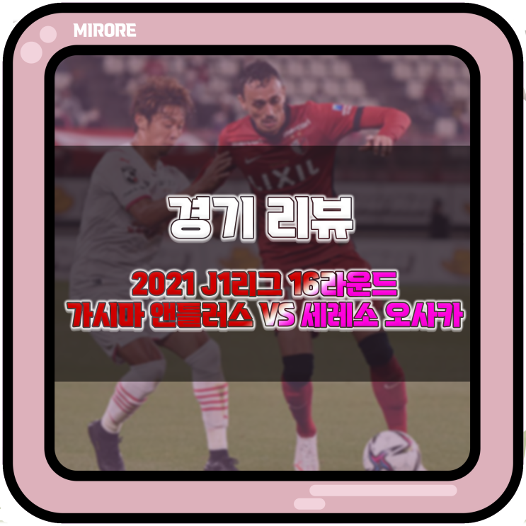  경기 리뷰 : 2021 J1리그 16라운드 가시마 앤틀러스 VS 세레소 오사카