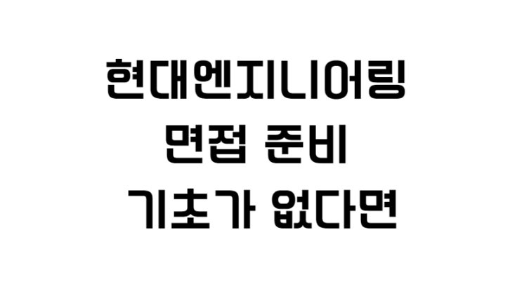  현대엔지니어링 면접 준비 기초가 없다면