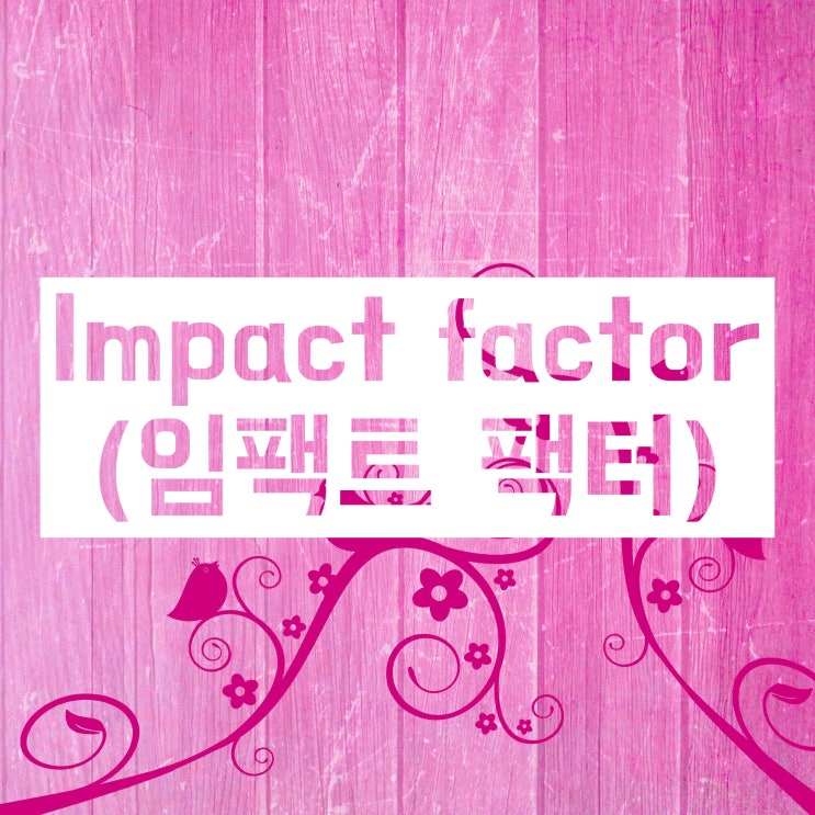 Impact factor(임팩트 팩터)에 대해 자세히 파헤쳐 보자 Impact factor(임팩트 팩터)에 대해 자세히 파헤쳐 보자