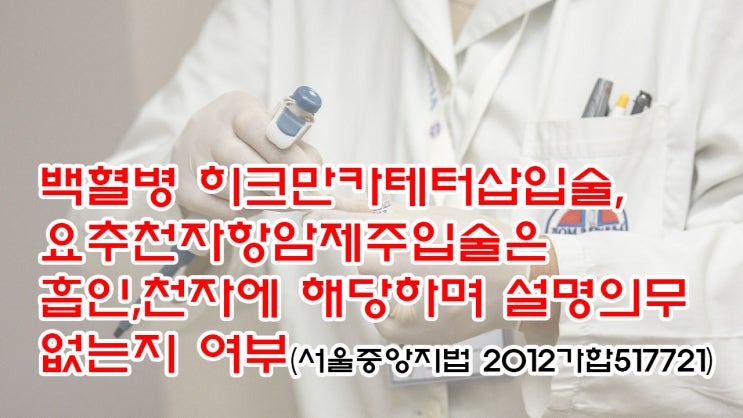  (유86) 히크만카테터삽입술, 요추천자항암제주입술은 '흡인,천자'에 해당하며 설명의무 없는지 여부(서울중앙지법 2012가합517721)
