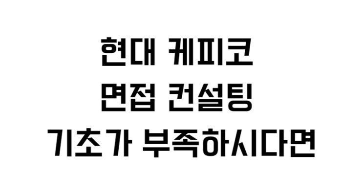  현대 케피코 면접 컨설팅 기초가 부족하시다면