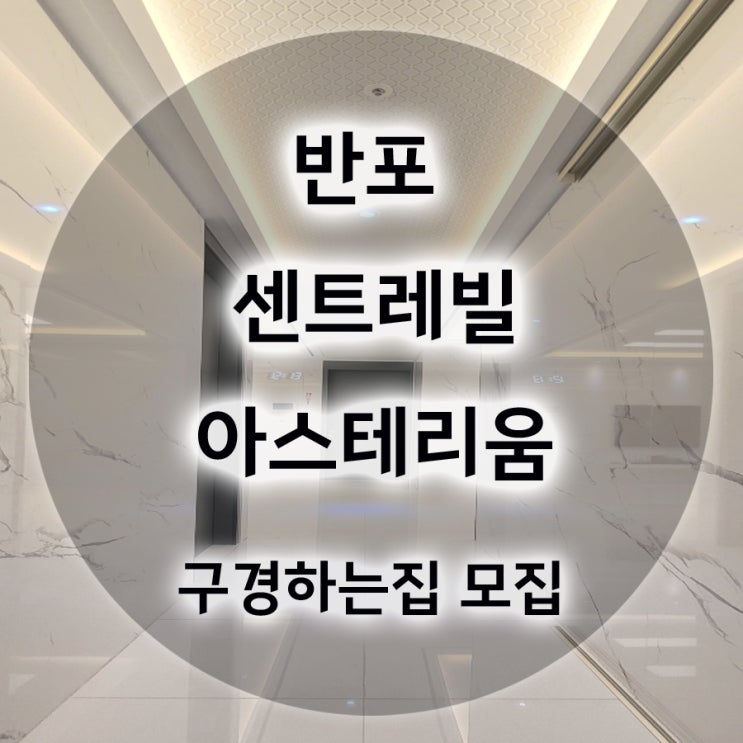  반포 센트레빌 아스테리움 사전점검일 안내 및 구경하는집 모집합니다.