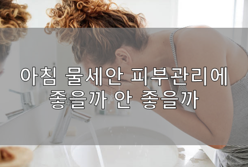  아침 물세안 피부관리에 좋을까 안 좋을까