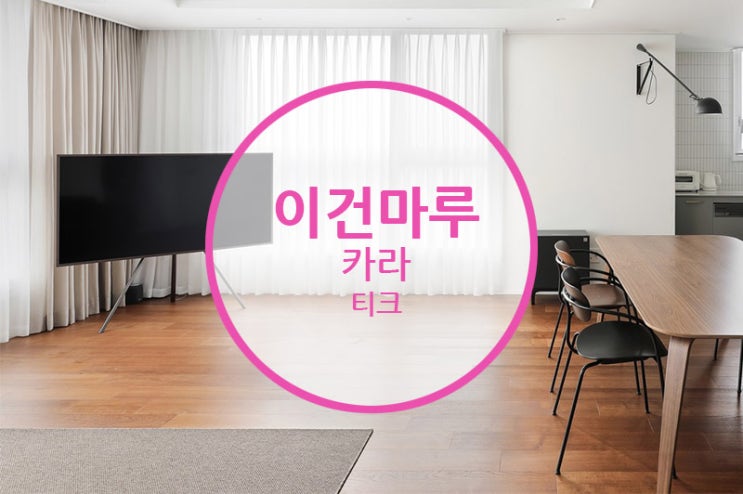  이건마루 카라 티크 / 원목마루가 주는 깊이 있는 안정감과 고급스러움은 다르다.