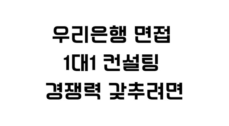  우리은행 면접 1대1 컨설팅 경쟁력 갖추려면