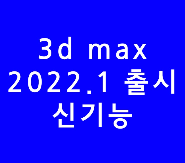 3ds max 3d맥스 2022.1출시와 바뀐 신기능 3ds max 3d맥스 2022.1출시와 바뀐 신기능