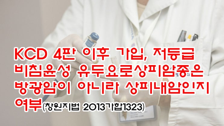  (유96) KCD 4판 이후 가입, 저등급 비침윤성 유두요로상피암종은 방광암이 아니라 상피내암인지 여부(창원지법 2013가합1323)