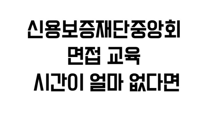 신용보증재단중앙회 면접 교육 시간이 얼마 없다면