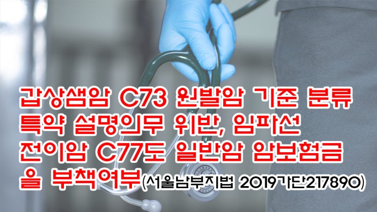  (유100) 갑상샘암 C73 원발암 기준 분류특약 설명의무 위반, 임파선 전이암 C77도 일반암 암보험금을 부책여부(서울남부지법 2019가단217890)