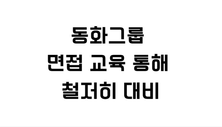  동화그룹 면접 교육 통해 철저히 대비