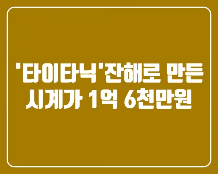  (유용한정보)'타이타닉' 잔해로 만든 시계가 1억 6천만원