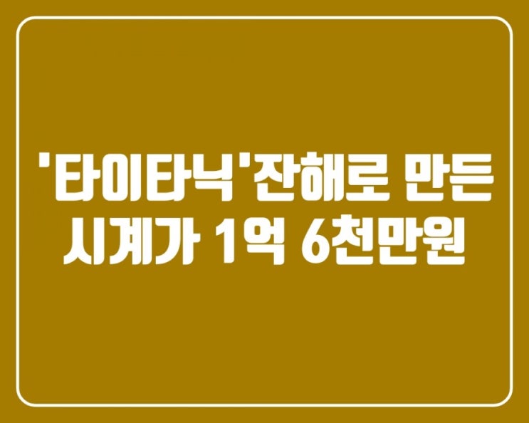 (유용한정보)'타이타닉' 잔해로 만든 시계가 1억 6천만원