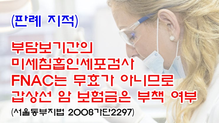  (유19) (판례 지적) 부담보기간의 미세침흡인세포검사 FNAC는 무효가 아니므로 갑상선 암 보험금은 부책 여부(서울동부지법 2008가단2297)
