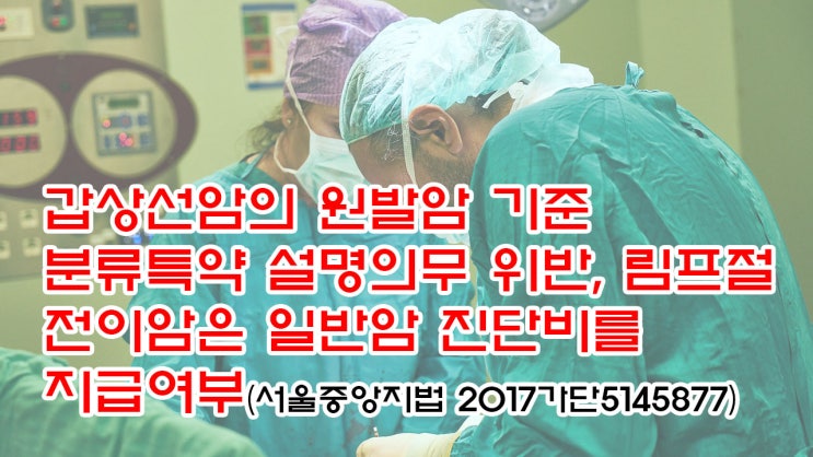  (유101) 갑상선암의 원발암 기준 분류특약 설명의무 위반, 림프절 전이암은 일반암 진단비를 지급여부(서울중앙지법 2017가단5145877)