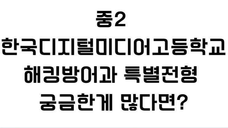  중2 한국디지털미디어고등학교 해킹방어과 특별전형 궁금한게 많다면?