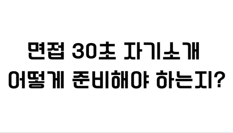  면접 30초 자기소개 어떻게 준비해야 하는지?