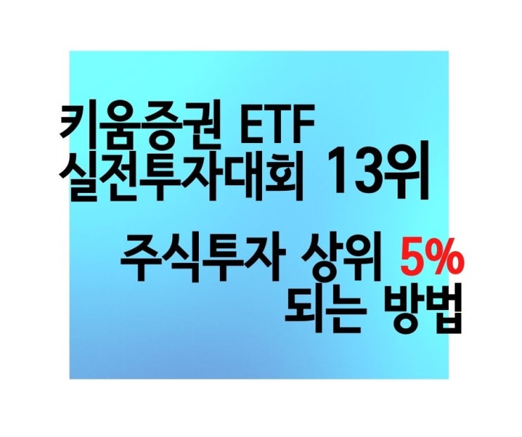 키움증권 ETF 실전 투자대회 13위 비법 주식 투자에서 상위 5%가 되고 싶다면?