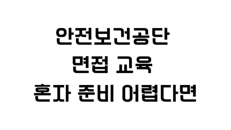  안전보건공단 면접 교육 혼자 준비 어렵다면