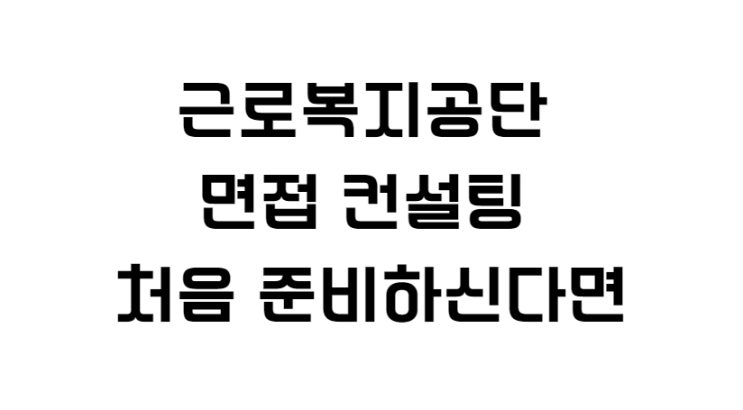  근로복지공단 면접 컨설팅 처음 준비하신다면