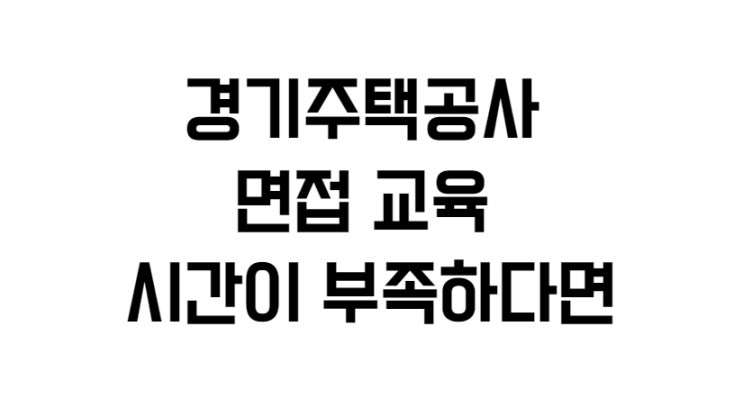  경기주택공사 면접 교육 시간이 부족하다면