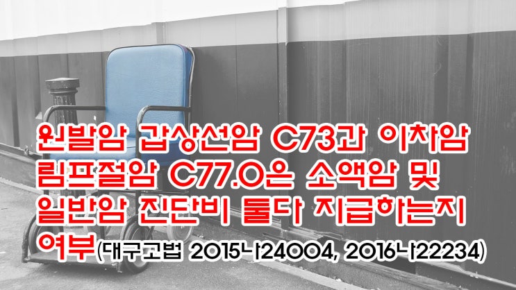  (유110) 원발암 갑상선암 C73과 이차암 림프절암 C77.0 은 소액암 및 일반암 진단비 둘다 지급하는지 여부(대구고법 2015나24004, 2016나22234)