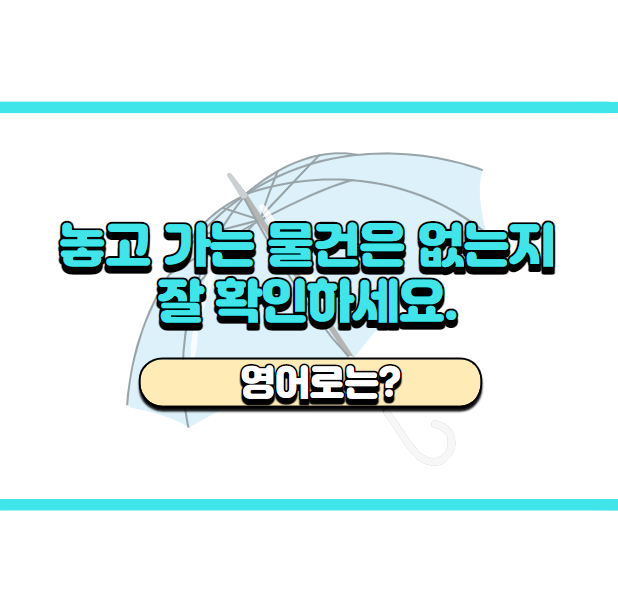  '놓고 가는 물건 없는지 잘 확인하세요.' 영어로는? 'Make sure you didn't leave anything behind.'