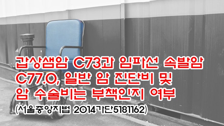 (유109) 갑상샘암 C73과 임파선 속발암 C77.0, 일반 암 진단비 및 암 수술비는 부책인지 여부(서울중앙지법 2014가단5181162)