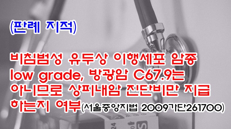  (유115) (판례지적) 비침범성 유두상 이행세포 암종 low grade, 방광암 C67.9 는 아니므로 상피내암 진단비만 지급하는지 여부(서울중앙지법 2009가단261700)