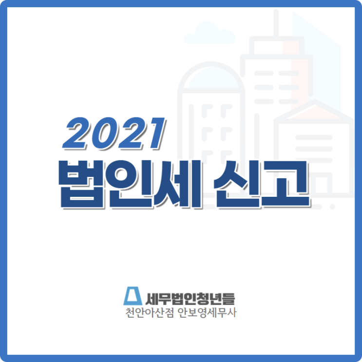  [천안세무사 · 아산세무사 · 당진세무사] 2021 법인세 신고 안내