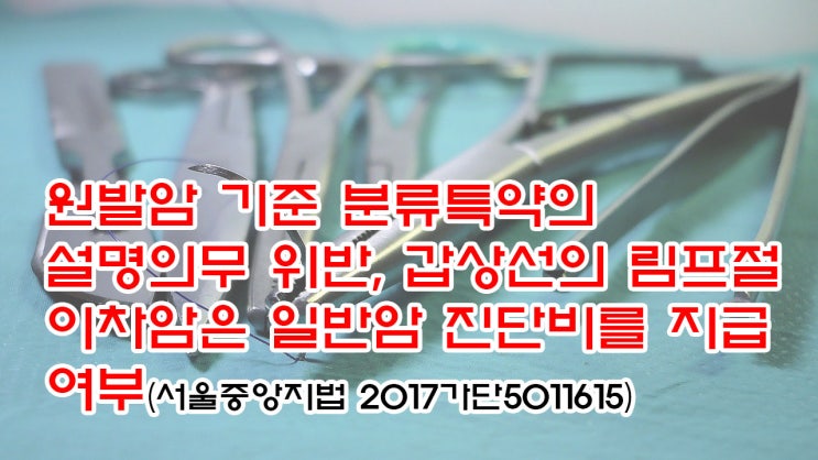  (유121) 원발암 기준 분류특약의 설명의무 위반, 갑상선의 림프절 이차암은 일반암 진단비를 지급여부(서울중앙지법 2017가단5011615)