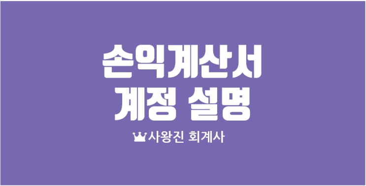  손익계산서 계정과목 설명 매출원가 매출원가 차감항목 급여 퇴직급여 복리후생비 접대비 판매수수료 지급수수료 외화환산 외환차손