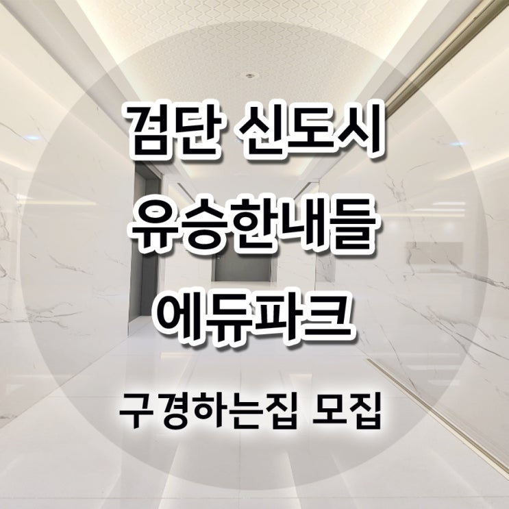 검단 유승한내들 사전점검일 기간 일정 안내 (하자보수) 및 구경하는집 인테리어 선착순 모집합니다